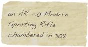 an AR -10 Modern Sporting Rifle  chambered in 308 